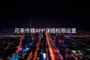 花季传媒APP详细权限设置