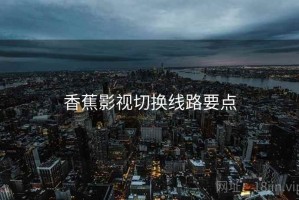 香蕉影视切换线路要点