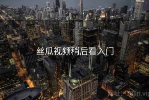 丝瓜视频稍后看入门