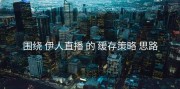 围绕 伊人直播 的 缓存策略 思路