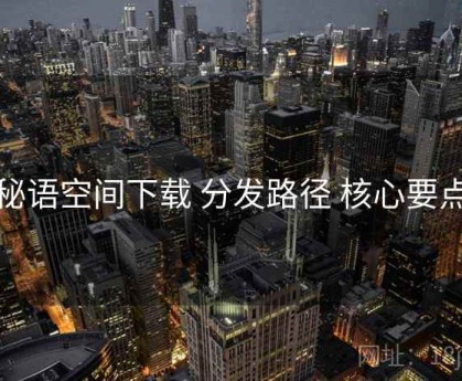 秘语空间下载 分发路径 核心要点