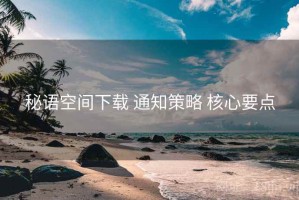 秘语空间下载 通知策略 核心要点