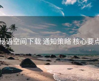 秘语空间下载 通知策略 核心要点