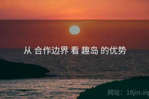 从 合作边界 看 趣岛 的优势