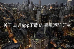 关于 岛遇app下载 的 投屏适配 研究