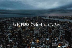 蓝莓视频 更新日历 对照表
