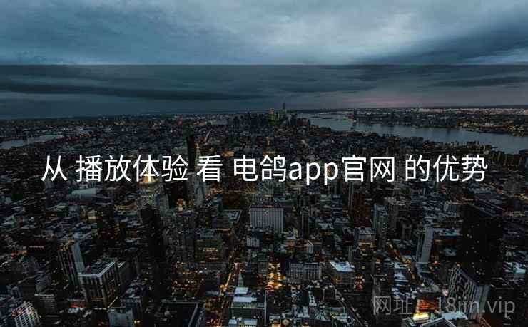 从 播放体验 看 电鸽app官网 的优势