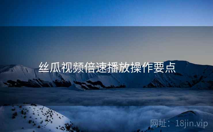 丝瓜视频倍速播放操作要点