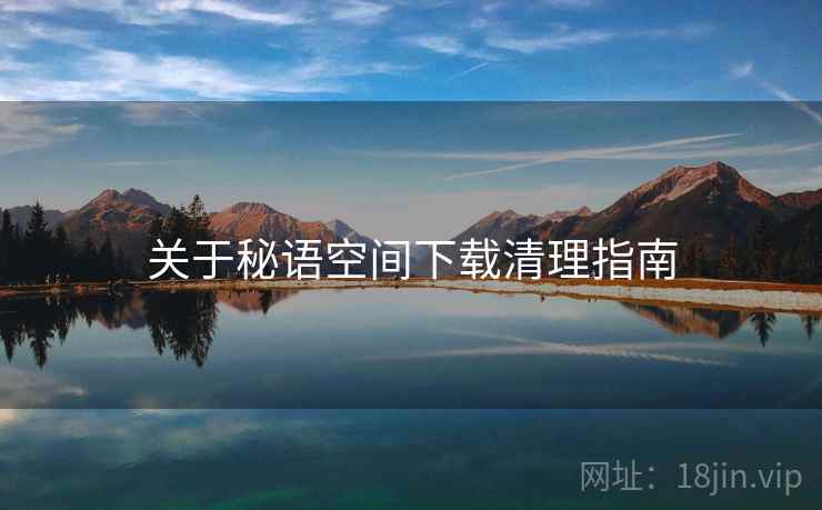 关于秘语空间下载清理指南