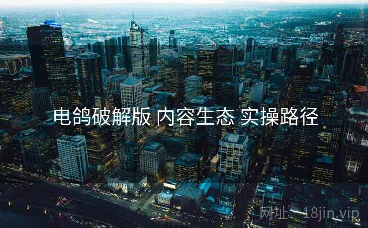 电鸽破解版 内容生态 实操路径