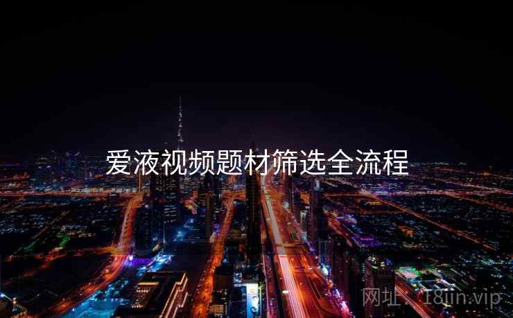 爱液视频题材筛选全流程