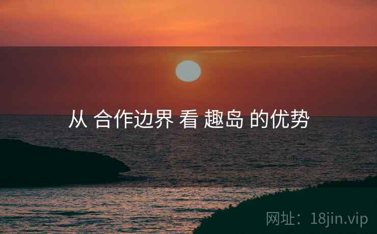 从 合作边界 看 趣岛 的优势