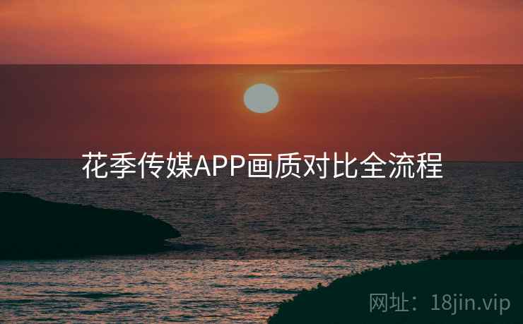 花季传媒APP画质对比全流程