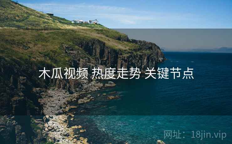 木瓜视频 热度走势 关键节点