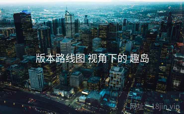 版本路线图 视角下的 趣岛