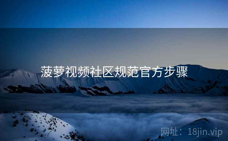 菠萝视频社区规范官方步骤