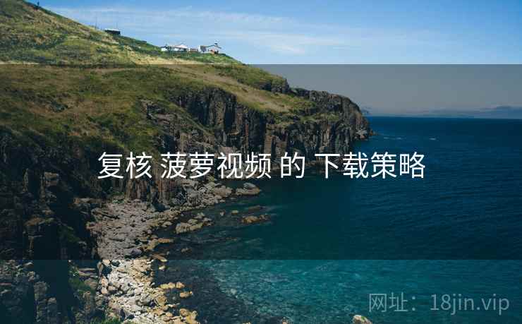 复核 菠萝视频 的 下载策略