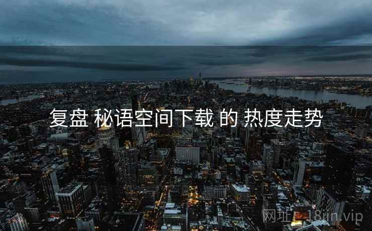 复盘 秘语空间下载 的 热度走势