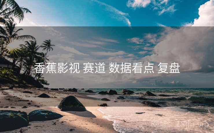 香蕉影视 赛道 数据看点 复盘