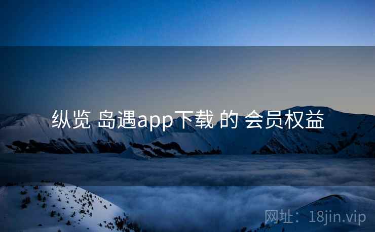 纵览 岛遇app下载 的 会员权益