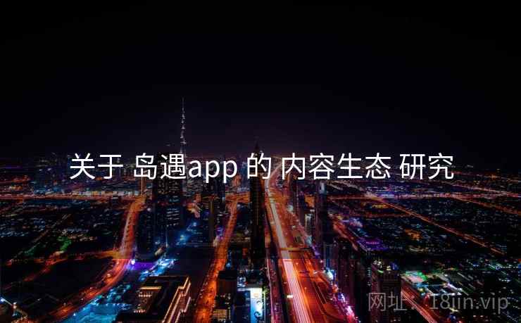 关于 岛遇app 的 内容生态 研究