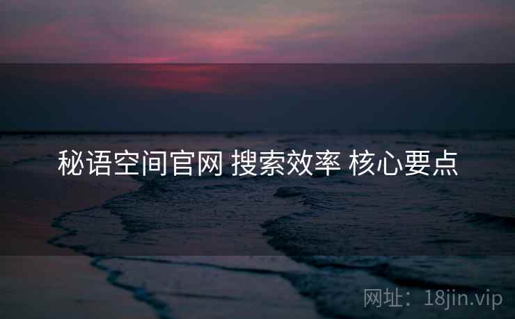 秘语空间官网 搜索效率 核心要点
