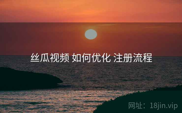 丝瓜视频 如何优化 注册流程