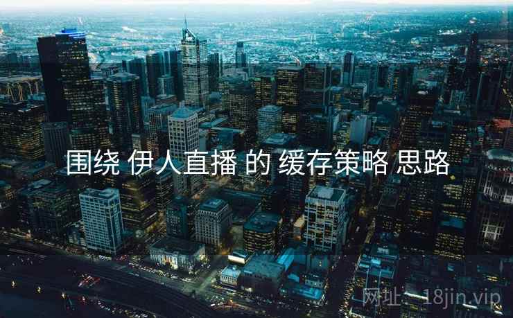 围绕 伊人直播 的 缓存策略 思路