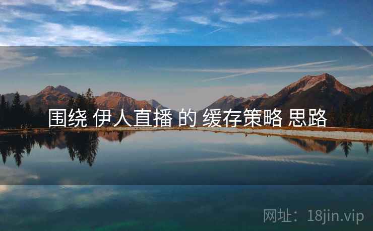 围绕 伊人直播 的 缓存策略 思路