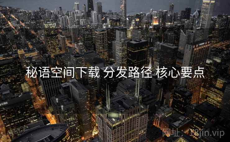 秘语空间下载 分发路径 核心要点