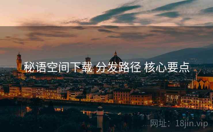秘语空间下载 分发路径 核心要点